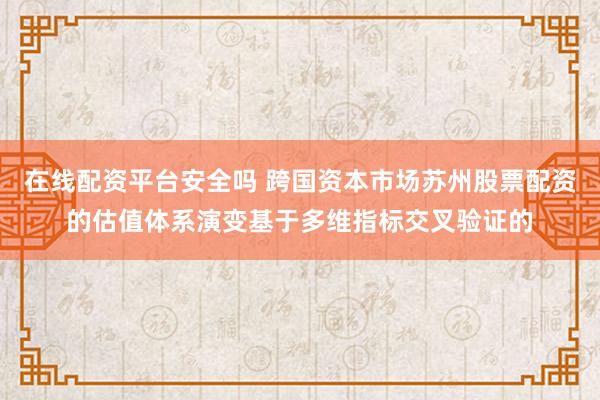 在线配资平台安全吗 跨国资本市场苏州股票配资的估值体系演变基于多维指标交叉验证的