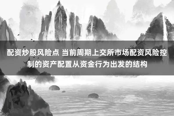 配资炒股风险点 当前周期上交所市场配资风险控制的资产配置从资金行为出发的结构