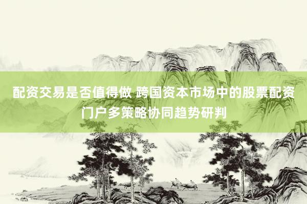 配资交易是否值得做 跨国资本市场中的股票配资门户多策略协同趋势研判