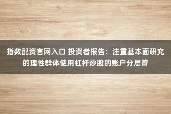 指数配资官网入口 投资者报告：注重基本面研究的理性群体使用杠杆炒股的账户分层管