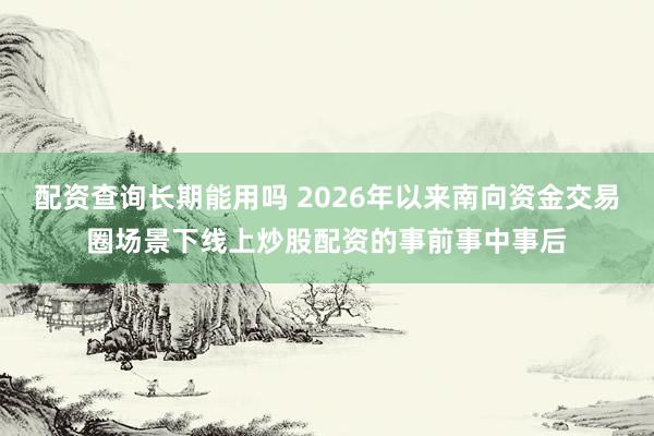 配资查询长期能用吗 2026年以来南向资金交易圈场景下线上炒股配资的事前事中事后