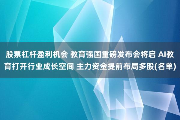 股票杠杆盈利机会 教育强国重磅发布会将启 AI教育打开行业成长空间 主力资金提前布局多股(名单)