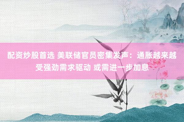配资炒股首选 美联储官员密集发声：通胀越来越受强劲需求驱动 或需进一步加息