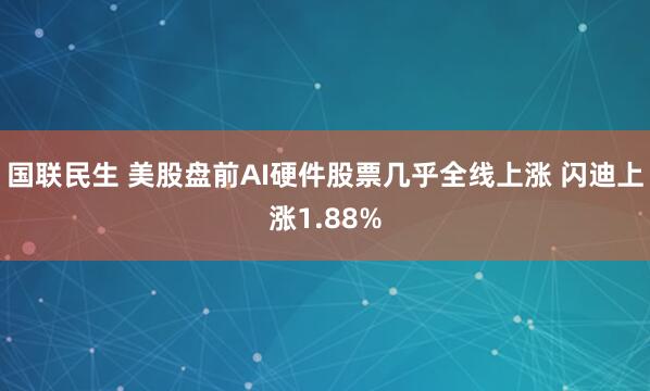 国联民生 美股盘前AI硬件股票几乎全线上涨 闪迪上涨1.88%