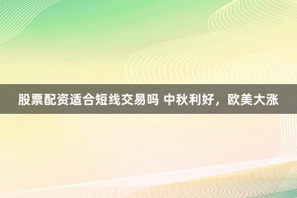 股票配资适合短线交易吗 中秋利好，欧美大涨
