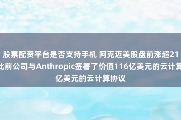 股票配资平台是否支持手机 阿克迈美股盘前涨超21%，此前公司与Anthropic签署了价值116亿美元的云计算协议