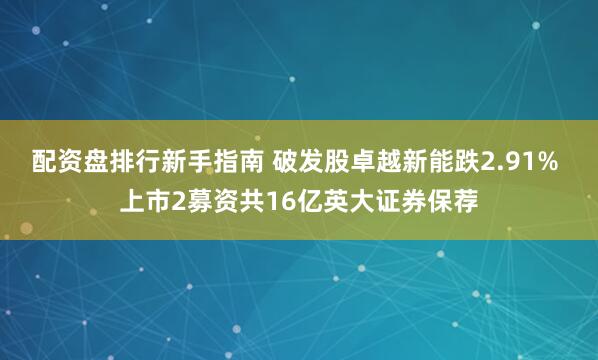 配资盘排行新手指南 破发股卓越新能跌2.91% 上市2募资共16亿英大证券保荐