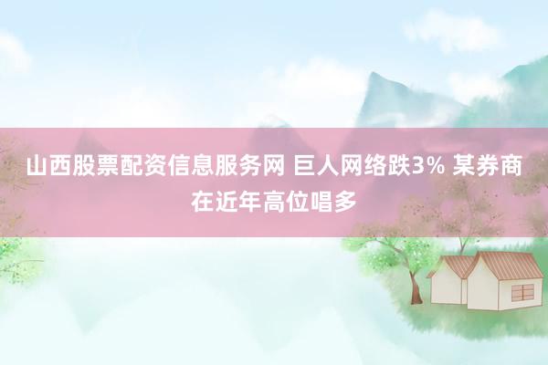 山西股票配资信息服务网 巨人网络跌3% 某券商在近年高位唱多