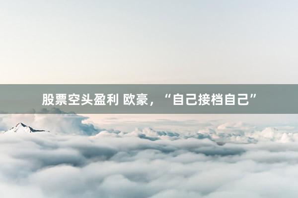 股票空头盈利 欧豪，“自己接档自己”