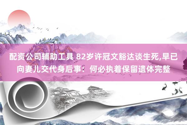 配资公司辅助工具 82岁许冠文豁达谈生死,早已向妻儿交代身后事：何必执着保留遗体完整