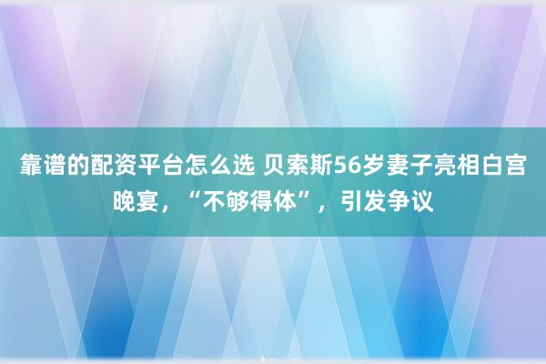 靠谱的配资平台怎么选 贝索斯56岁妻子亮相白宫晚宴，“不够得体”，引发争议