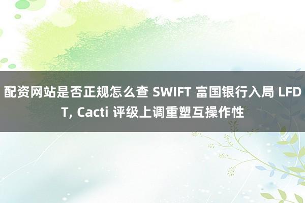 配资网站是否正规怎么查 SWIFT 富国银行入局 LFDT, Cacti 评级上调重塑互操作性
