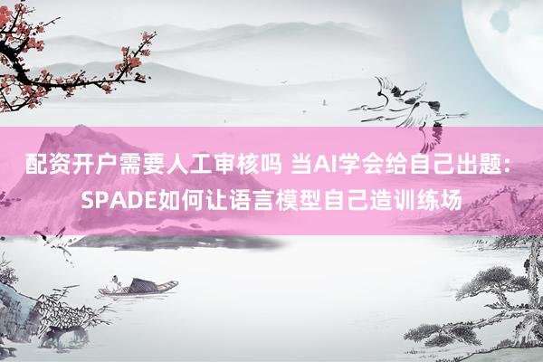 配资开户需要人工审核吗 当AI学会给自己出题: SPADE如何让语言模型自己造训练场