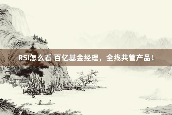 RSI怎么看 百亿基金经理，全线共管产品！
