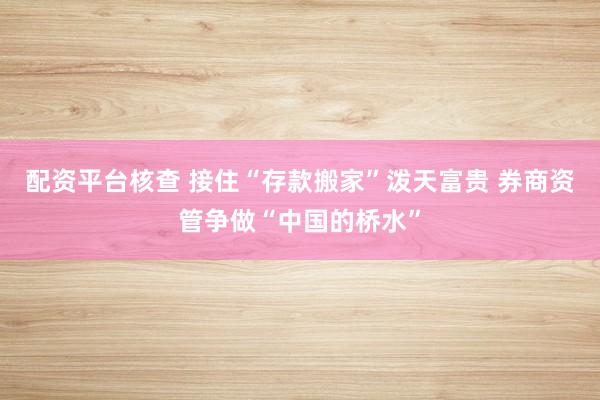 配资平台核查 接住“存款搬家”泼天富贵 券商资管争做“中国的桥水”