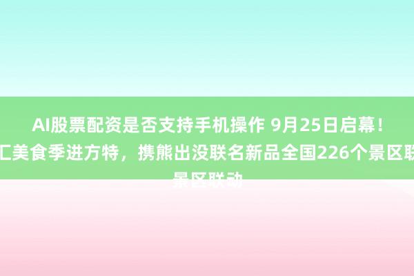 AI股票配资是否支持手机操作 9月25日启幕！双汇美食季进方特，携熊出没联名新品全国226个景区联动