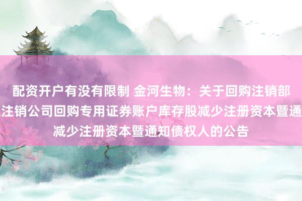 配资开户有没有限制 金河生物：关于回购注销部分限制性股票及注销公司回购专用证券账户库存股减少注册资本暨通知债权人的公告