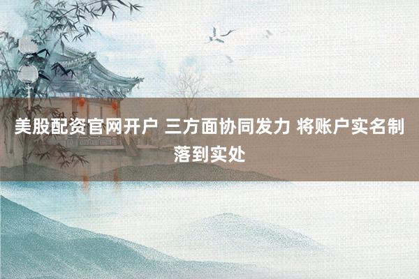 美股配资官网开户 三方面协同发力 将账户实名制落到实处