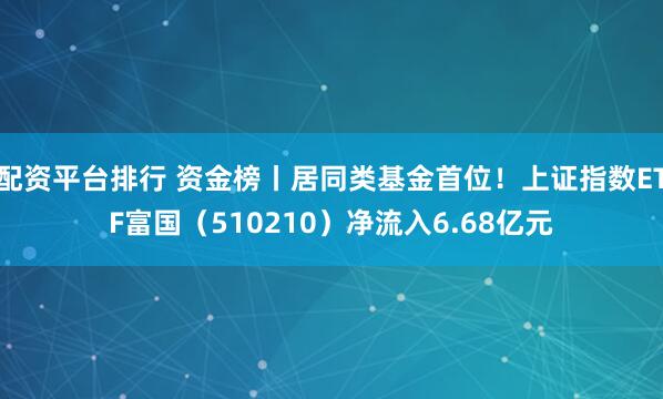 配资平台排行 资金榜丨居同类基金首位！上证指数ETF富国（510210）净流入6.68亿元