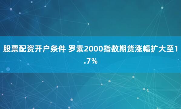 股票配资开户条件 罗素2000指数期货涨幅扩大至1.7%
