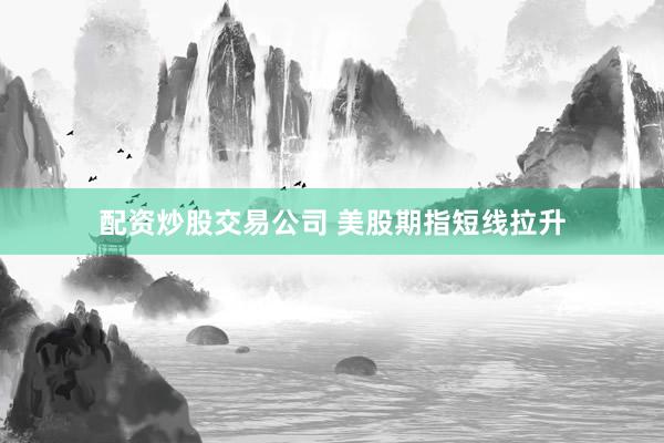 配资炒股交易公司 美股期指短线拉升