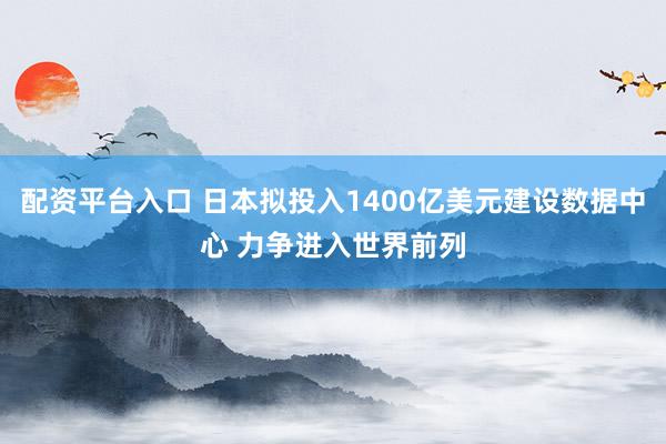 配资平台入口 日本拟投入1400亿美元建设数据中心 力争进入世界前列