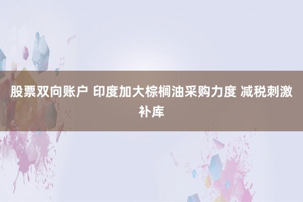 股票双向账户 印度加大棕榈油采购力度 减税刺激补库