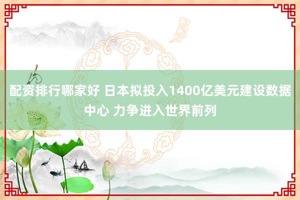 配资排行哪家好 日本拟投入1400亿美元建设数据中心 力争进入世界前列