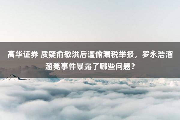 高华证券 质疑俞敏洪后遭偷漏税举报，罗永浩溜溜凳事件暴露了哪些问题？