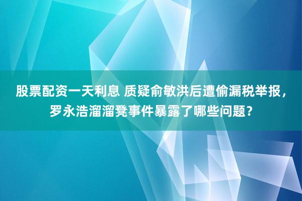 股票配资一天利息 质疑俞敏洪后遭偷漏税举报，罗永浩溜溜凳事件暴露了哪些问题？