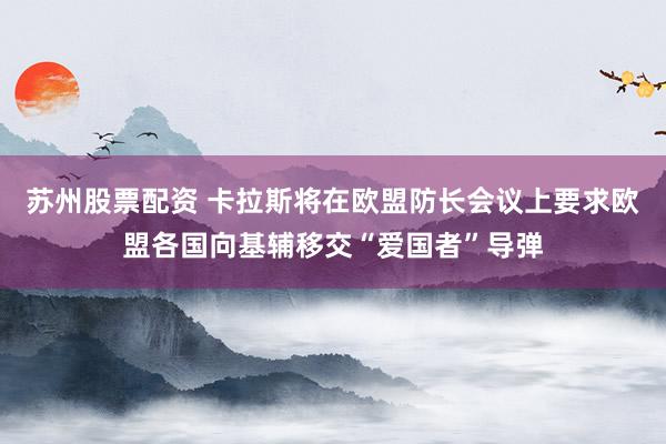 苏州股票配资 卡拉斯将在欧盟防长会议上要求欧盟各国向基辅移交“爱国者”导弹