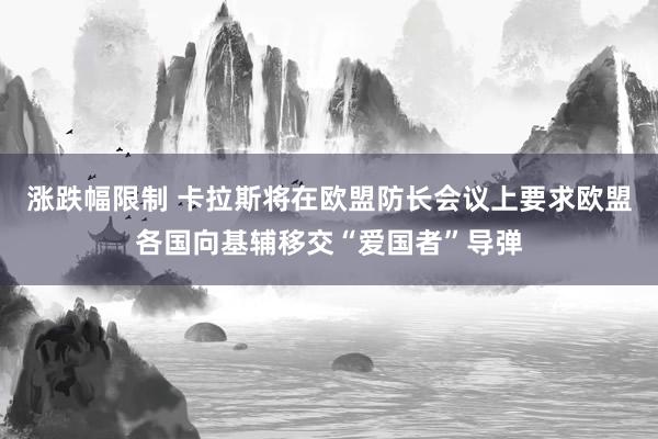 涨跌幅限制 卡拉斯将在欧盟防长会议上要求欧盟各国向基辅移交“爱国者”导弹