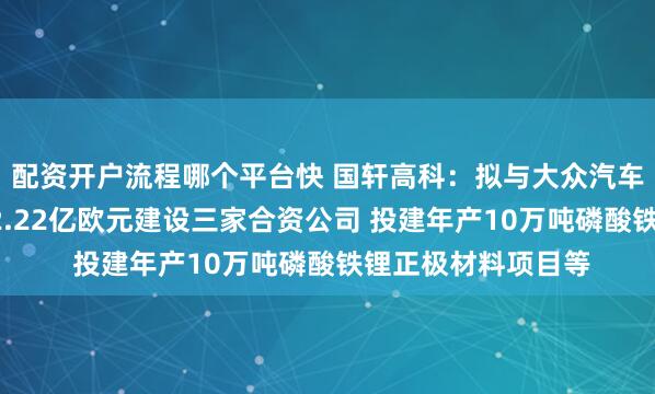 配资开户流程哪个平台快 国轩高科：拟与大众汽车集团共同投资约32.22亿欧元建设三家合资公司 投建年产10万吨磷酸铁锂正极材料项目等