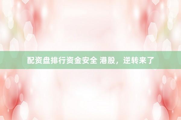 配资盘排行资金安全 港股，逆转来了