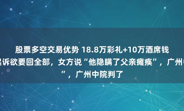 股票多空交易优势 18.8万彩礼+10万酒席钱，男方起诉欲要回全部，女方说“他隐瞒了父亲瘫痪”，广州中院判了