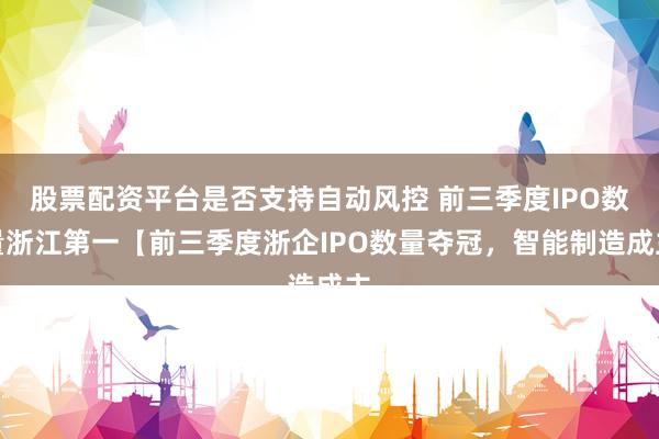 股票配资平台是否支持自动风控 前三季度IPO数量浙江第一【前三季度浙企IPO数量夺冠，智能制造成主
