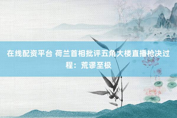 在线配资平台 荷兰首相批评五角大楼直播枪决过程：荒谬至极