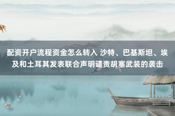 配资开户流程资金怎么转入 沙特、巴基斯坦、埃及和土耳其发表联合声明谴责胡塞武装的袭击