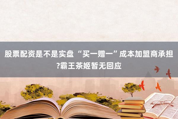 股票配资是不是实盘 “买一赠一”成本加盟商承担?霸王茶姬暂无回应