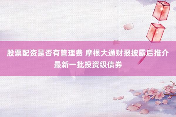 股票配资是否有管理费 摩根大通财报披露后推介最新一批投资级债券