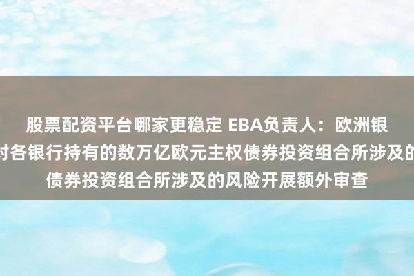 股票配资平台哪家更稳定 EBA负责人：欧洲银行业监管机构正针对各银行持有的数万亿欧元主权债券投资组合所涉及的风险开展额外审查