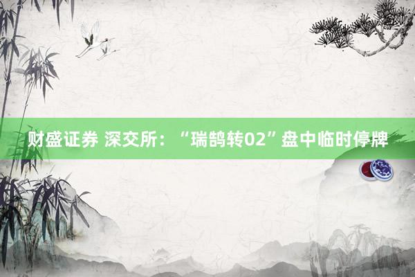 财盛证券 深交所：“瑞鹄转02”盘中临时停牌