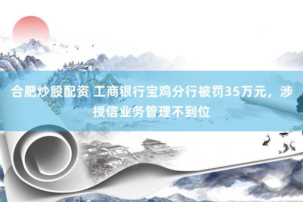 合肥炒股配资 工商银行宝鸡分行被罚35万元，涉授信业务管理不到位
