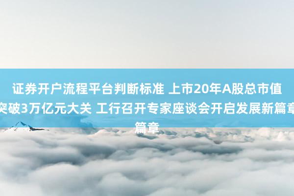 证券开户流程平台判断标准 上市20年A股总市值突破3万亿元大关 工行召开专家座谈会开启发展新篇章