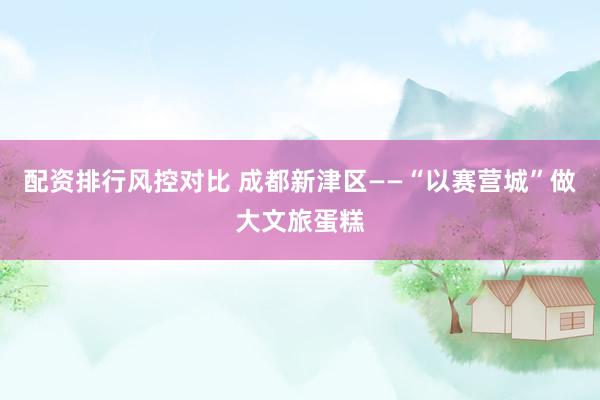 配资排行风控对比 成都新津区——“以赛营城”做大文旅蛋糕