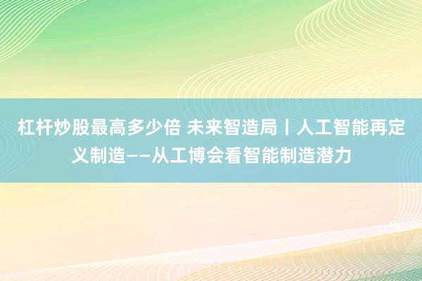 杠杆炒股最高多少倍 未来智造局丨人工智能再定义制造——从工博会看智能制造潜力