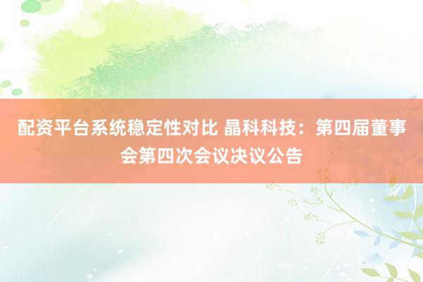配资平台系统稳定性对比 晶科科技：第四届董事会第四次会议决议公告