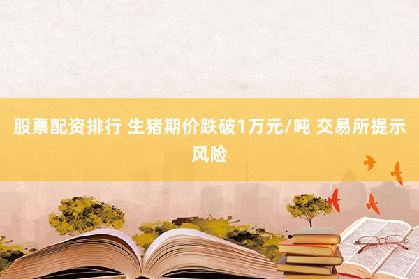 股票配资排行 生猪期价跌破1万元/吨 交易所提示风险