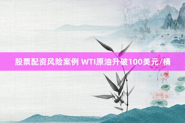 股票配资风险案例 WTI原油升破100美元/桶