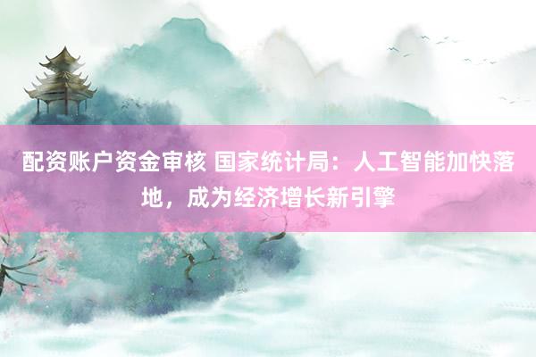 配资账户资金审核 国家统计局：人工智能加快落地，成为经济增长新引擎